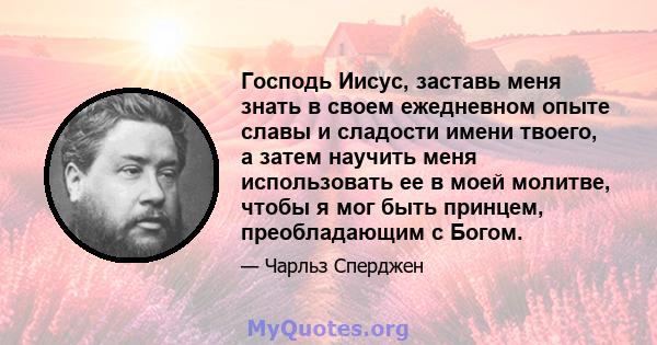 Господь Иисус, заставь меня знать в своем ежедневном опыте славы и сладости имени твоего, а затем научить меня использовать ее в моей молитве, чтобы я мог быть принцем, преобладающим с Богом.