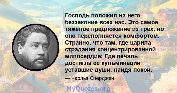 Господь положил на него беззаконие всех нас. Это самое тяжелое предложение из трех, но оно переполняется комфортом. Странно, что там, где царила страдания концентрированной милосердие; Где печаль достигла ее кульминации 