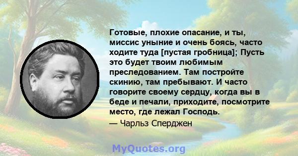 Готовые, плохие опасание, и ты, миссис уныние и очень боясь, часто ходите туда [пустая гробница]; Пусть это будет твоим любимым преследованием. Там постройте скинию, там пребывают. И часто говорите своему сердцу, когда