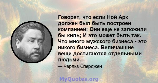 Говорят, что если Ной Арк должен был быть построен компанией; Они еще не заложили бы киль; И это может быть так. Что много мужского бизнеса - это никого бизнеса. Величайшие вещи достигаются отдельными людьми.