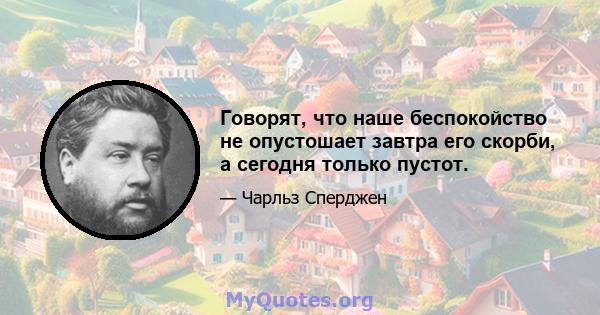 Говорят, что наше беспокойство не опустошает завтра его скорби, а сегодня только пустот.