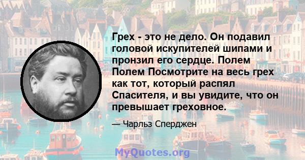 Грех - это не дело. Он подавил головой искупителей шипами и пронзил его сердце. Полем Полем Посмотрите на весь грех как тот, который распял Спасителя, и вы увидите, что он превышает греховное.