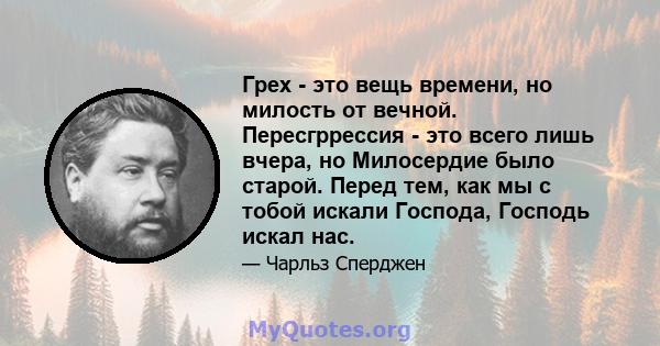 Грех - это вещь времени, но милость от вечной. Пересгррессия - это всего лишь вчера, но Милосердие было старой. Перед тем, как мы с тобой искали Господа, Господь искал нас.