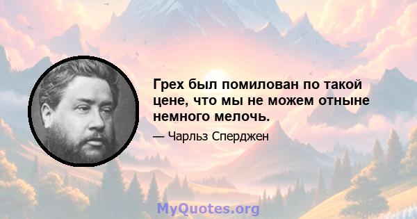 Грех был помилован по такой цене, что мы не можем отныне немного мелочь.