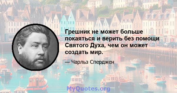 Грешник не может больше покаяться и верить без помощи Святого Духа, чем он может создать мир.