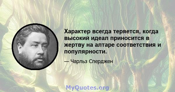 Характер всегда теряется, когда высокий идеал приносится в жертву на алтаре соответствия и популярности.