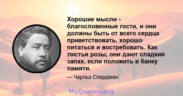 Хорошие мысли - благословенные гости, и они должны быть от всего сердца приветствовать, хорошо питаться и востребовать. Как листья розы, они дают сладкий запах, если положить в банку памяти.