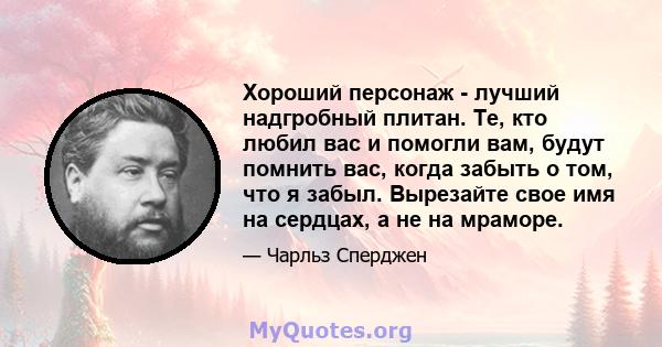 Хороший персонаж - лучший надгробный плитан. Те, кто любил вас и помогли вам, будут помнить вас, когда забыть о том, что я забыл. Вырезайте свое имя на сердцах, а не на мраморе.