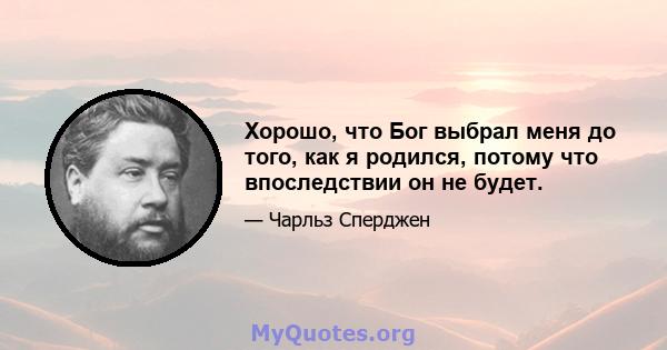 Хорошо, что Бог выбрал меня до того, как я родился, потому что впоследствии он не будет.