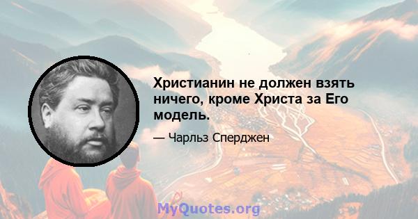 Христианин не должен взять ничего, кроме Христа за Его модель.