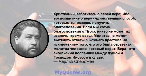 Христианин, заботитесь о своей вере; Ибо воспоминание о веру - единственный способ, которым ты можешь получить благословения. Если мы хотим благословения от Бога, ничто не может их извлечь, кроме веры. Молитва не может