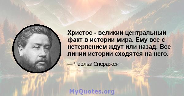 Христос - великий центральный факт в истории мира. Ему все с нетерпением ждут или назад. Все линии истории сходятся на него.