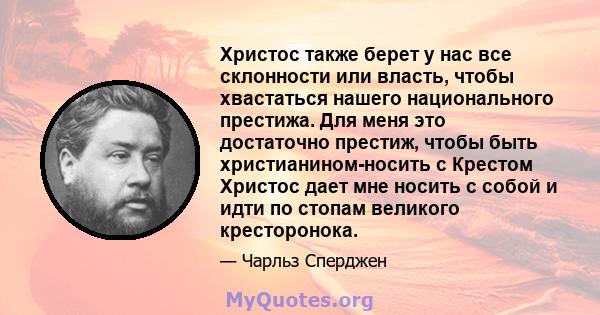 Христос также берет у нас все склонности или власть, чтобы хвастаться нашего национального престижа. Для меня это достаточно престиж, чтобы быть христианином-носить с Крестом Христос дает мне носить с собой и идти по