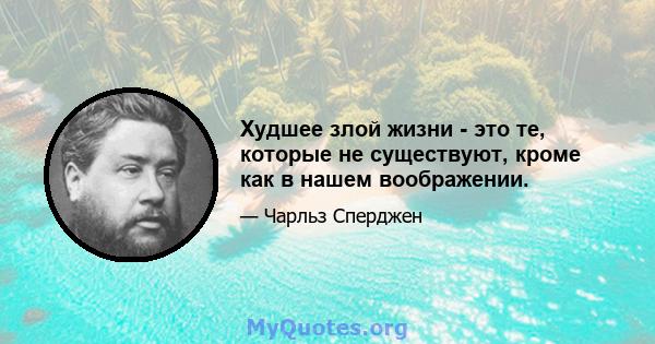 Худшее злой жизни - это те, которые не существуют, кроме как в нашем воображении.