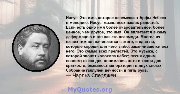 Иисус! Это имя, которое перемещает Арфы Небеса в мелодию. Иисус! жизнь всех наших радостей. Если есть одно имя более очаровательное, более ценное, чем другое, это имя. Он вплетается в саму деформацию и гал нашего