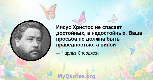 Иисус Христос не спасает достойных, а недостойных. Ваша просьба не должна быть праведностью, а виной