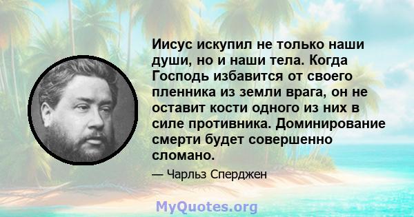 Иисус искупил не только наши души, но и наши тела. Когда Господь избавится от своего пленника из земли врага, он не оставит кости одного из них в силе противника. Доминирование смерти будет совершенно сломано.