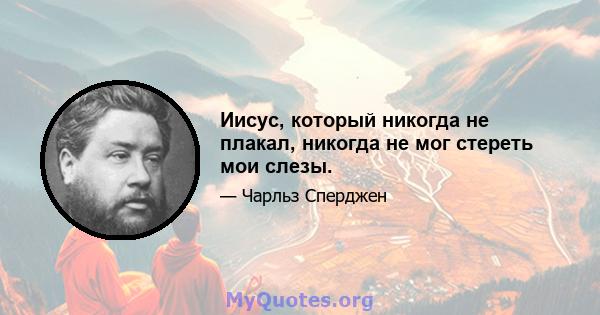 Иисус, который никогда не плакал, никогда не мог стереть мои слезы.