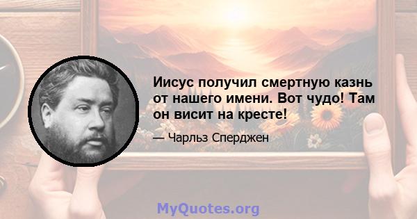 Иисус получил смертную казнь от нашего имени. Вот чудо! Там он висит на кресте!