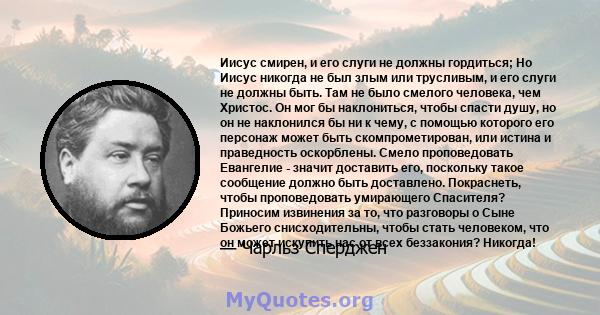 Иисус смирен, и его слуги не должны гордиться; Но Иисус никогда не был злым или трусливым, и его слуги не должны быть. Там не было смелого человека, чем Христос. Он мог бы наклониться, чтобы спасти душу, но он не