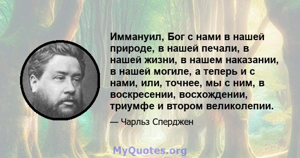 Иммануил, Бог с нами в нашей природе, в нашей печали, в нашей жизни, в нашем наказании, в нашей могиле, а теперь и с нами, или, точнее, мы с ним, в воскресении, восхождении, триумфе и втором великолепии.