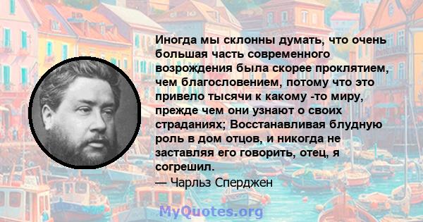 Иногда мы склонны думать, что очень большая часть современного возрождения была скорее проклятием, чем благословением, потому что это привело тысячи к какому -то миру, прежде чем они узнают о своих страданиях;