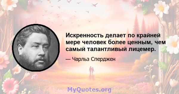 Искренность делает по крайней мере человек более ценным, чем самый талантливый лицемер.