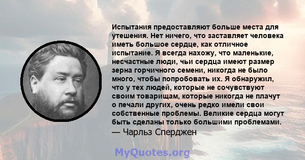 Испытания предоставляют больше места для утешения. Нет ничего, что заставляет человека иметь большое сердце, как отличное испытание. Я всегда нахожу, что маленькие, несчастные люди, чьи сердца имеют размер зерна