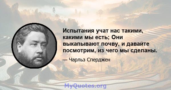 Испытания учат нас такими, какими мы есть; Они выкапывают почву, и давайте посмотрим, из чего мы сделаны.