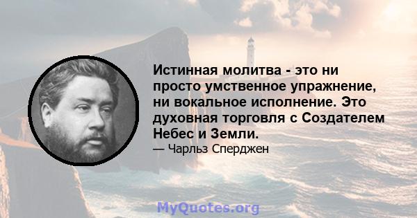 Истинная молитва - это ни просто умственное упражнение, ни вокальное исполнение. Это духовная торговля с Создателем Небес и Земли.