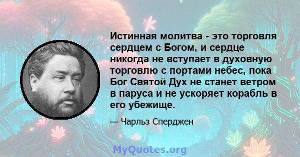 Истинная молитва - это торговля сердцем с Богом, и сердце никогда не вступает в духовную торговлю с портами небес, пока Бог Святой Дух не станет ветром в паруса и не ускоряет корабль в его убежище.