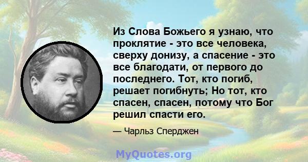 Из Слова Божьего я узнаю, что проклятие - это все человека, сверху донизу, а спасение - это все благодати, от первого до последнего. Тот, кто погиб, решает погибнуть; Но тот, кто спасен, спасен, потому что Бог решил