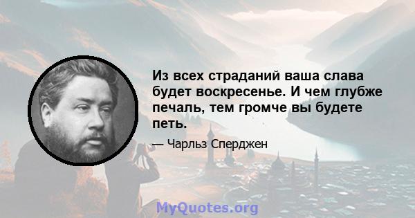 Из всех страданий ваша слава будет воскресенье. И чем глубже печаль, тем громче вы будете петь.