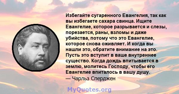 Избегайте сугаренного Евангелия, так как вы избегаете сахара свинца. Ищите Евангелие, которое разрывается и слезы, порезается, раны, взломы и даже убийства, потому что это Евангелие, которое снова оживляет. И когда вы