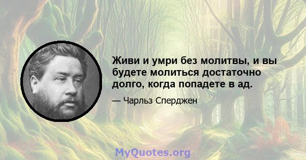 Живи и умри без молитвы, и вы будете молиться достаточно долго, когда попадете в ад.