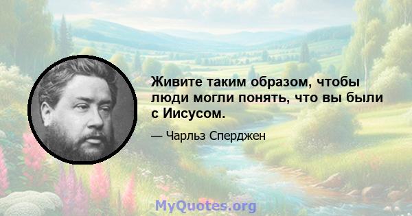 Живите таким образом, чтобы люди могли понять, что вы были с Иисусом.