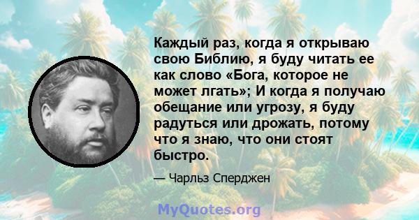 Каждый раз, когда я открываю свою Библию, я буду читать ее как слово «Бога, которое не может лгать»; И когда я получаю обещание или угрозу, я буду радуться или дрожать, потому что я знаю, что они стоят быстро.