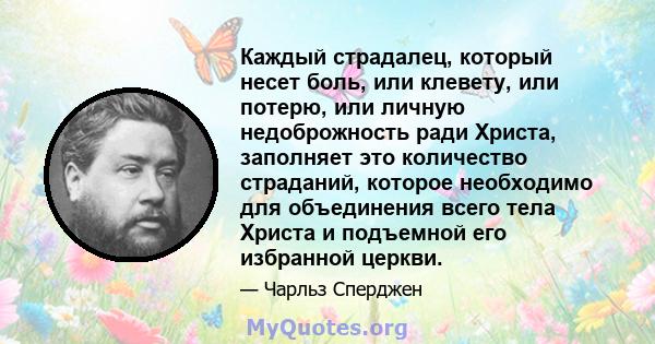 Каждый страдалец, который несет боль, или клевету, или потерю, или личную недоброжность ради Христа, заполняет это количество страданий, которое необходимо для объединения всего тела Христа и подъемной его избранной