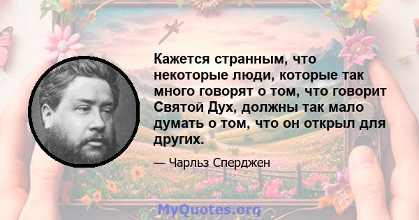 Кажется странным, что некоторые люди, которые так много говорят о том, что говорит Святой Дух, должны так мало думать о том, что он открыл для других.