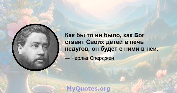 Как бы то ни было, как Бог ставит Своих детей в печь недугов, он будет с ними в ней.