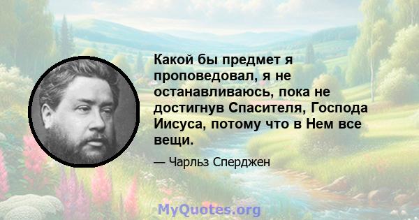 Какой бы предмет я проповедовал, я не останавливаюсь, пока не достигнув Спасителя, Господа Иисуса, потому что в Нем все вещи.