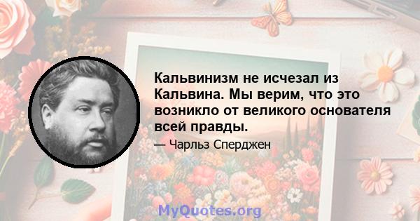 Кальвинизм не исчезал из Кальвина. Мы верим, что это возникло от великого основателя всей правды.