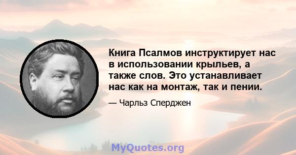 Книга Псалмов инструктирует нас в использовании крыльев, а также слов. Это устанавливает нас как на монтаж, так и пении.