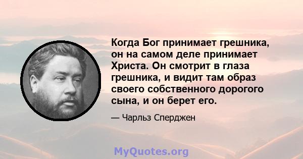 Когда Бог принимает грешника, он на самом деле принимает Христа. Он смотрит в глаза грешника, и видит там образ своего собственного дорогого сына, и он берет его.