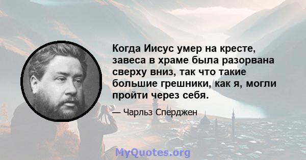 Когда Иисус умер на кресте, завеса в храме была разорвана сверху вниз, так что такие большие грешники, как я, могли пройти через себя.