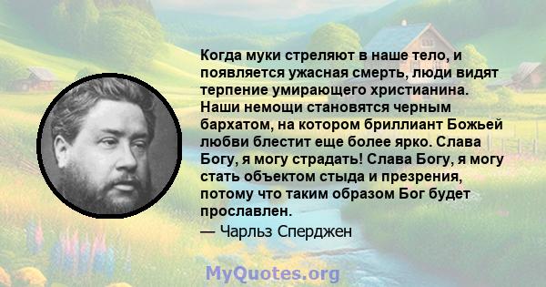 Когда муки стреляют в наше тело, и появляется ужасная смерть, люди видят терпение умирающего христианина. Наши немощи становятся черным бархатом, на котором бриллиант Божьей любви блестит еще более ярко. Слава Богу, я