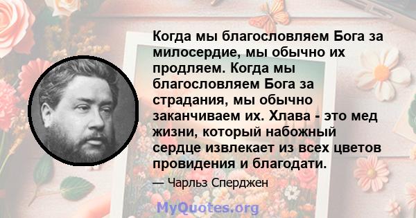 Когда мы благословляем Бога за милосердие, мы обычно их продляем. Когда мы благословляем Бога за страдания, мы обычно заканчиваем их. Хлава - это мед жизни, который набожный сердце извлекает из всех цветов провидения и