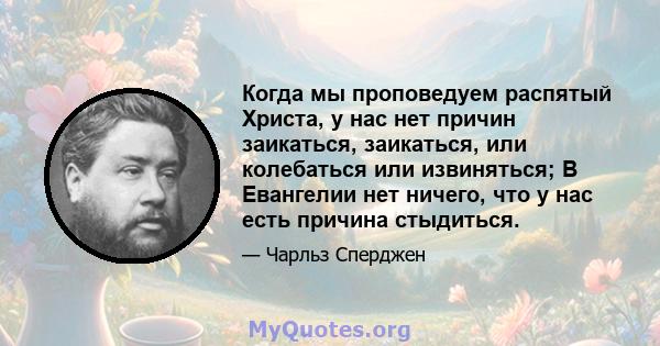 Когда мы проповедуем распятый Христа, у нас нет причин заикаться, заикаться, или колебаться или извиняться; В Евангелии нет ничего, что у нас есть причина стыдиться.