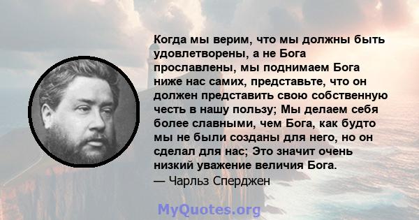 Когда мы верим, что мы должны быть удовлетворены, а не Бога прославлены, мы поднимаем Бога ниже нас самих, представьте, что он должен представить свою собственную честь в нашу пользу; Мы делаем себя более славными, чем