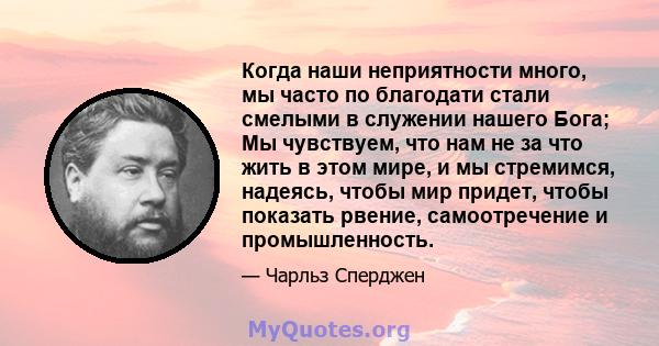 Когда наши неприятности много, мы часто по благодати стали смелыми в служении нашего Бога; Мы чувствуем, что нам не за что жить в этом мире, и мы стремимся, надеясь, чтобы мир придет, чтобы показать рвение,